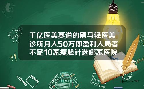 千亿医美赛道的黑马轻医美诊所月入50万即盈利入局者不足10家瘦脸针选哪家医院好点