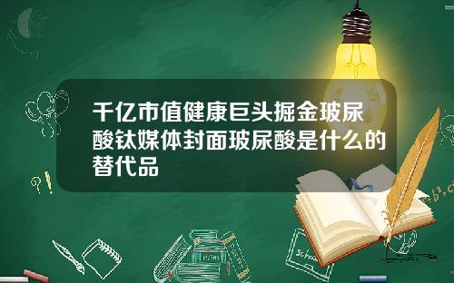 千亿市值健康巨头掘金玻尿酸钛媒体封面玻尿酸是什么的替代品