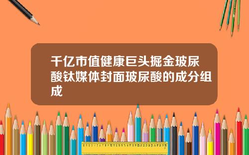 千亿市值健康巨头掘金玻尿酸钛媒体封面玻尿酸的成分组成