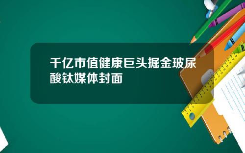 千亿市值健康巨头掘金玻尿酸钛媒体封面