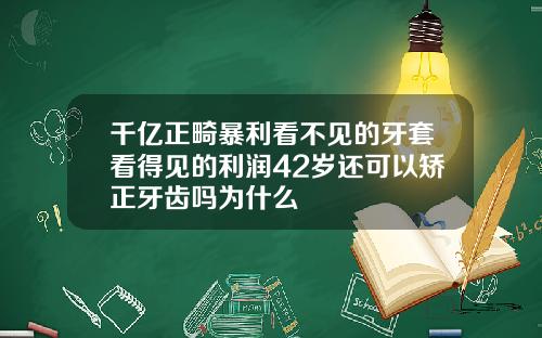 千亿正畸暴利看不见的牙套看得见的利润42岁还可以矫正牙齿吗为什么