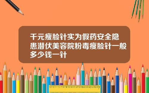 千元瘦脸针实为假药安全隐患潜伏美容院粉毒瘦脸针一般多少钱一针