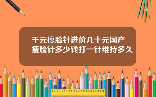 千元瘦脸针进价几十元国产瘦脸针多少钱打一针维持多久