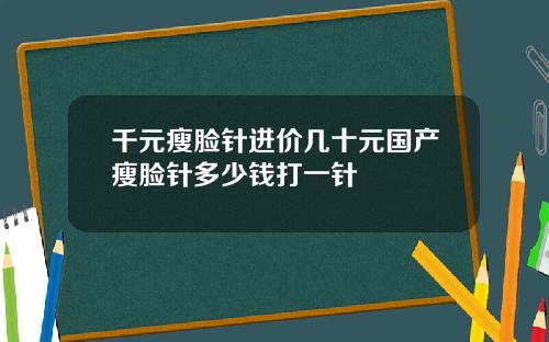 千元瘦脸针进价几十元国产瘦脸针多少钱打一针