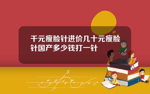 千元瘦脸针进价几十元瘦脸针国产多少钱打一针