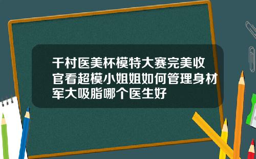 千村医美杯模特大赛完美收官看超模小姐姐如何管理身材军大吸脂哪个医生好