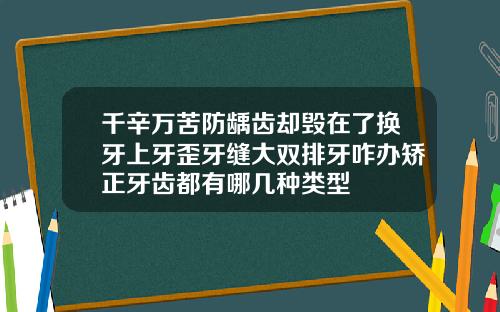 千辛万苦防龋齿却毁在了换牙上牙歪牙缝大双排牙咋办矫正牙齿都有哪几种类型