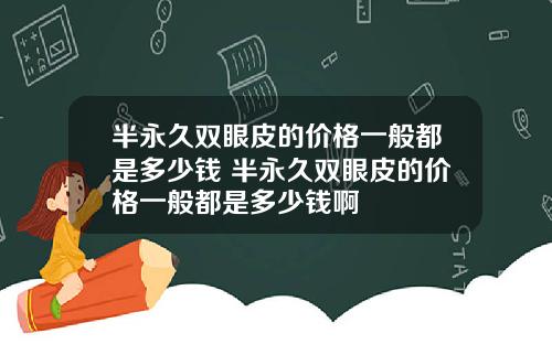 半永久双眼皮的价格一般都是多少钱 半永久双眼皮的价格一般都是多少钱啊