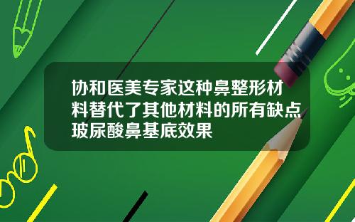 协和医美专家这种鼻整形材料替代了其他材料的所有缺点玻尿酸鼻基底效果