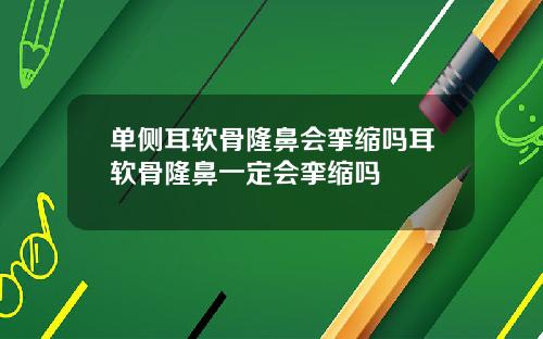 单侧耳软骨隆鼻会挛缩吗耳软骨隆鼻一定会挛缩吗
