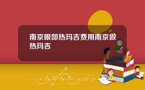 南京眼部热玛吉费用南京做热玛吉
