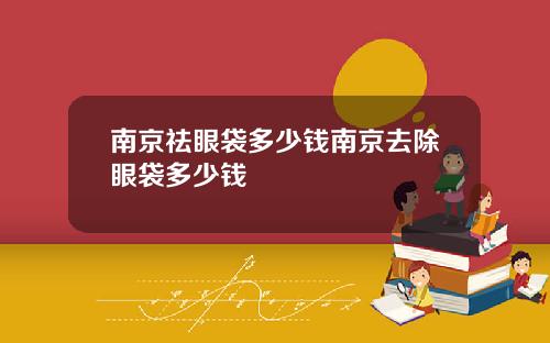 南京祛眼袋多少钱南京去除眼袋多少钱
