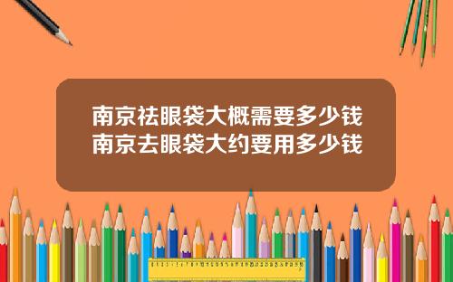 南京祛眼袋大概需要多少钱南京去眼袋大约要用多少钱