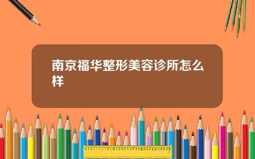 南京福华整形美容诊所怎么样
