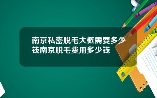南京私密脱毛大概需要多少钱南京脱毛费用多少钱
