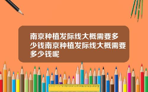 南京种植发际线大概需要多少钱南京种植发际线大概需要多少钱呢