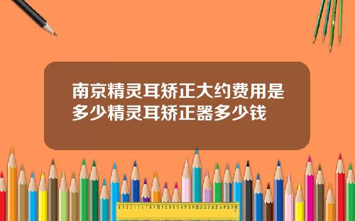 南京精灵耳矫正大约费用是多少精灵耳矫正器多少钱
