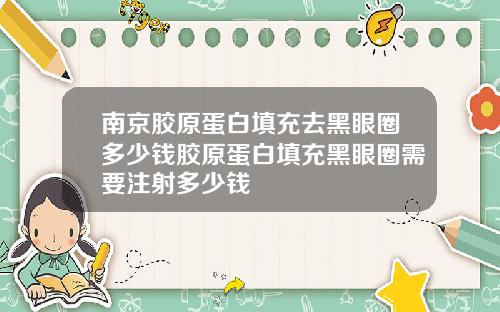 南京胶原蛋白填充去黑眼圈多少钱胶原蛋白填充黑眼圈需要注射多少钱