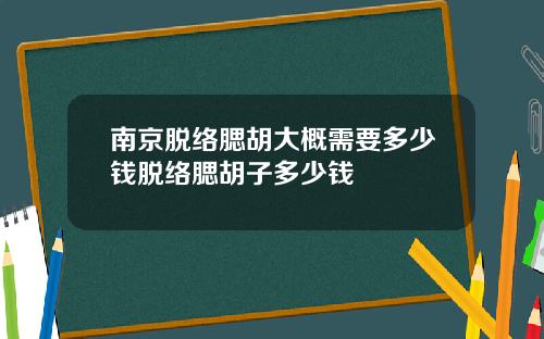 南京脱络腮胡大概需要多少钱脱络腮胡子多少钱