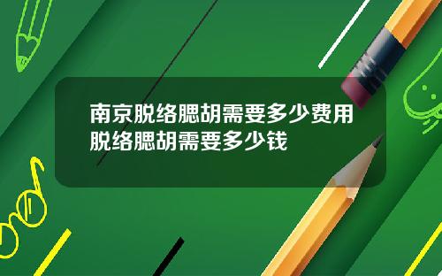 南京脱络腮胡需要多少费用脱络腮胡需要多少钱