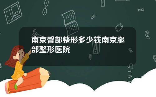 南京臀部整形多少钱南京腿部整形医院