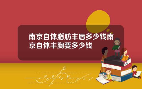 南京自体脂肪丰唇多少钱南京自体丰胸要多少钱
