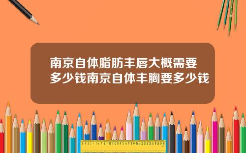 南京自体脂肪丰唇大概需要多少钱南京自体丰胸要多少钱
