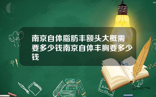 南京自体脂肪丰额头大概需要多少钱南京自体丰胸要多少钱