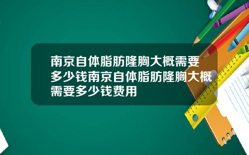 南京自体脂肪隆胸大概需要多少钱南京自体脂肪隆胸大概需要多少钱费用