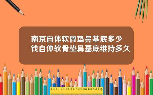 南京自体软骨垫鼻基底多少钱自体软骨垫鼻基底维持多久