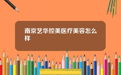 南京艺华控美医疗美容怎么样