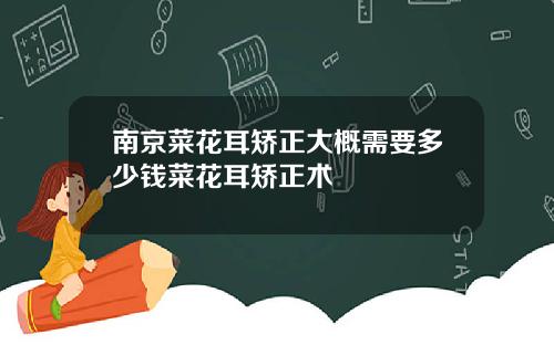 南京菜花耳矫正大概需要多少钱菜花耳矫正术