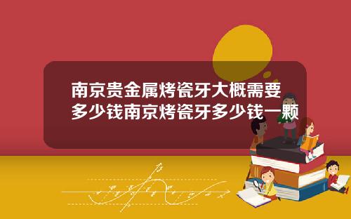 南京贵金属烤瓷牙大概需要多少钱南京烤瓷牙多少钱一颗