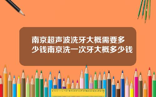 南京超声波洗牙大概需要多少钱南京洗一次牙大概多少钱