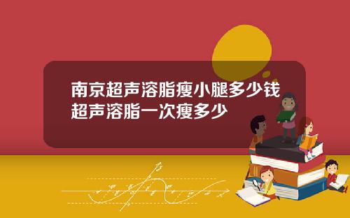 南京超声溶脂瘦小腿多少钱超声溶脂一次瘦多少