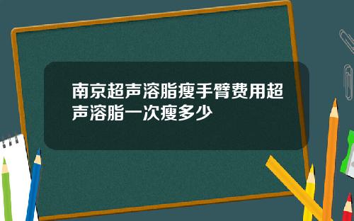 南京超声溶脂瘦手臂费用超声溶脂一次瘦多少