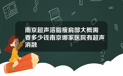 南京超声溶脂瘦肩部大概需要多少钱南京哪家医院有超声消融
