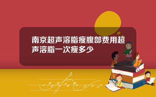 南京超声溶脂瘦腹部费用超声溶脂一次瘦多少
