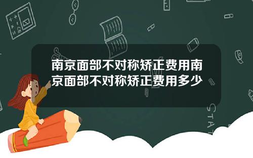 南京面部不对称矫正费用南京面部不对称矫正费用多少