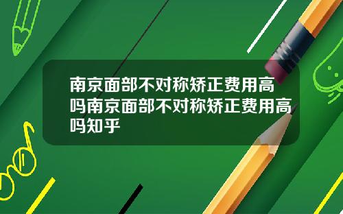 南京面部不对称矫正费用高吗南京面部不对称矫正费用高吗知乎