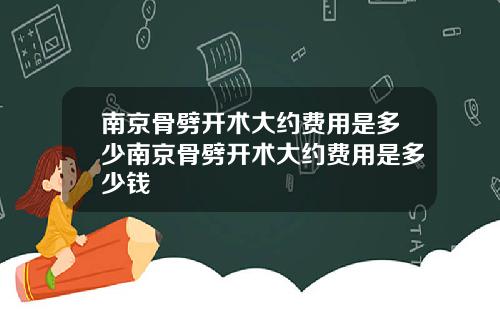 南京骨劈开术大约费用是多少南京骨劈开术大约费用是多少钱