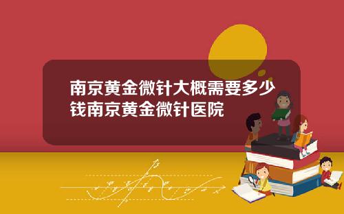 南京黄金微针大概需要多少钱南京黄金微针医院