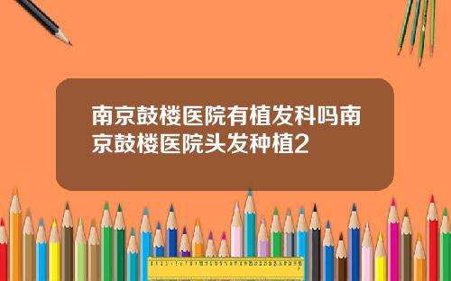 南京鼓楼医院有植发科吗南京鼓楼医院头发种植2