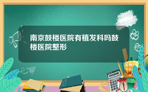 南京鼓楼医院有植发科吗鼓楼医院整形