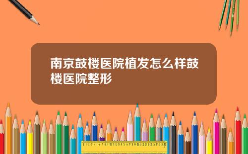 南京鼓楼医院植发怎么样鼓楼医院整形