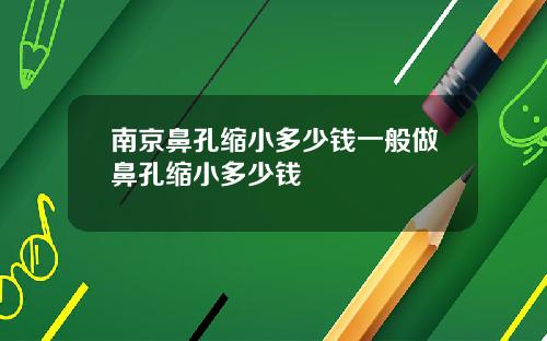 南京鼻孔缩小多少钱一般做鼻孔缩小多少钱