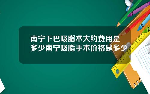 南宁下巴吸脂术大约费用是多少南宁吸脂手术价格是多少