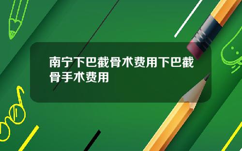 南宁下巴截骨术费用下巴截骨手术费用