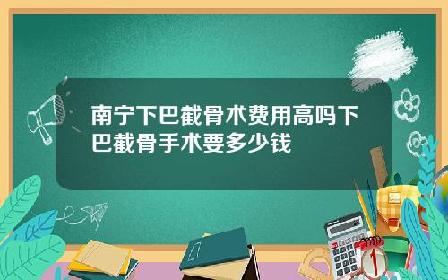 南宁下巴截骨术费用高吗下巴截骨手术要多少钱