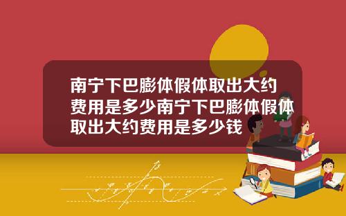 南宁下巴膨体假体取出大约费用是多少南宁下巴膨体假体取出大约费用是多少钱